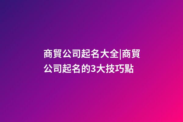 商貿公司起名大全|商貿公司起名的3大技巧點-第1張-公司起名-玄機派